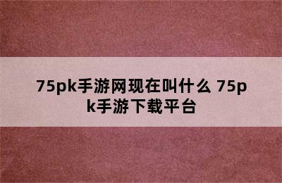 75pk手游网现在叫什么 75pk手游下载平台